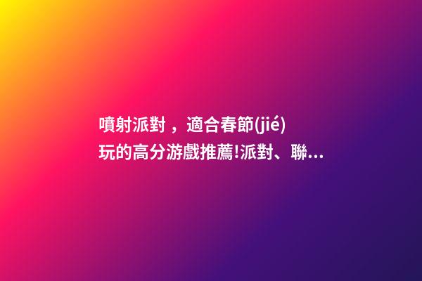 噴射派對，適合春節(jié)玩的高分游戲推薦!派對、聯(lián)機、休閑